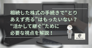 相続した株式の手続きで“とりあえず売る”はもったいない？ l “活かして継ぐ”ために必要な視点を解説！