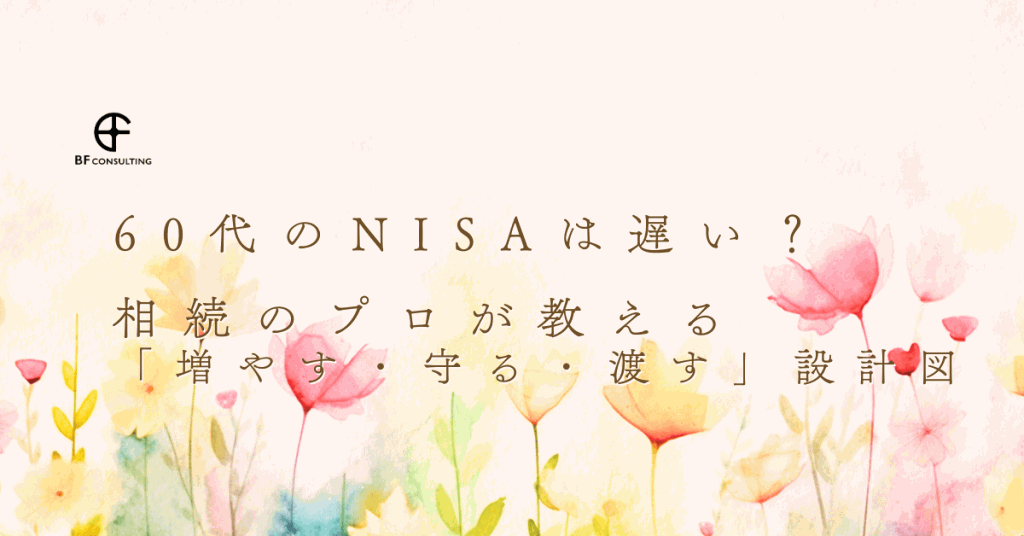 60代のNISAは遅い？相続のプロが教える「増やす・守る・渡す」設計図