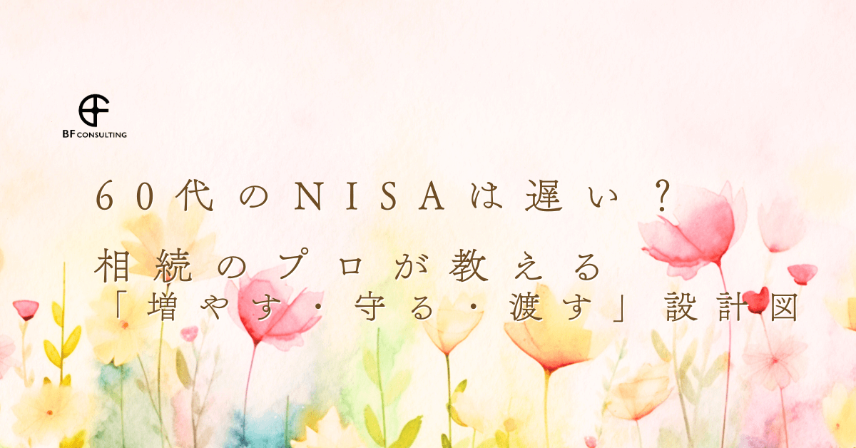 60代のNISAは遅い？相続のプロが教える「増やす・守る・渡す」設計図