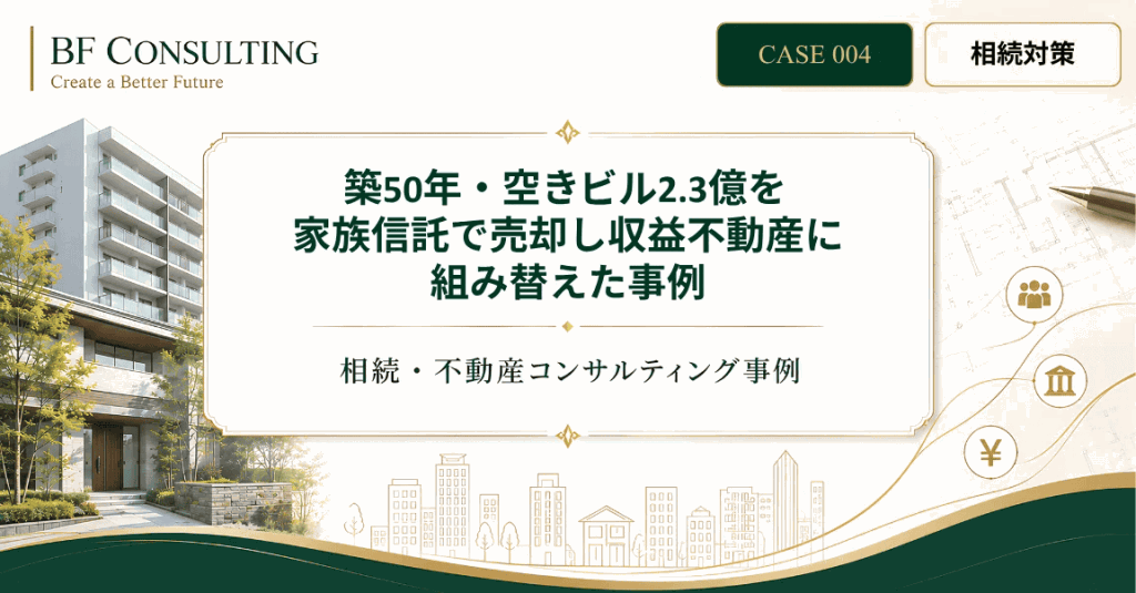 築50年・空きビル2.3億を家族信託で売却し収益不動産に組み替えた事例